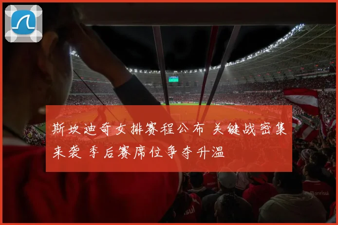 斯坎迪奇女排赛程公布 关键战密集来袭 季后赛席位争夺升温